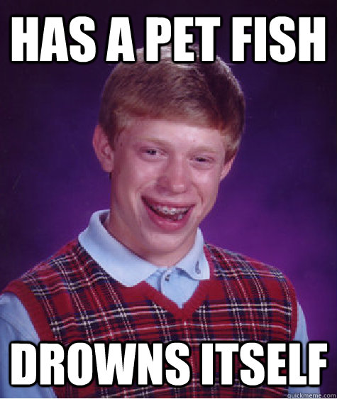 Has a Pet fish drowns itself  Bad Luck Brian