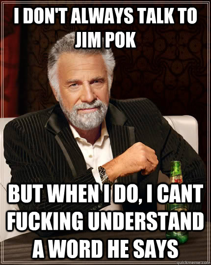 I don't always talk to jim pok but when I do, i cant fucking understand a word he says - I don't always talk to jim pok but when I do, i cant fucking understand a word he says  The Most Interesting Man In The World