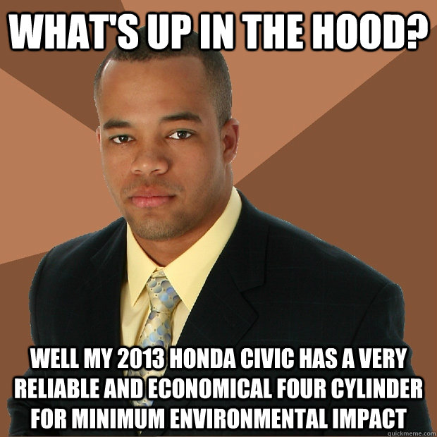 What's up in the hood? Well my 2013 honda civic has a very reliable and economical four cylinder for minimum environmental impact  Successful Black Man