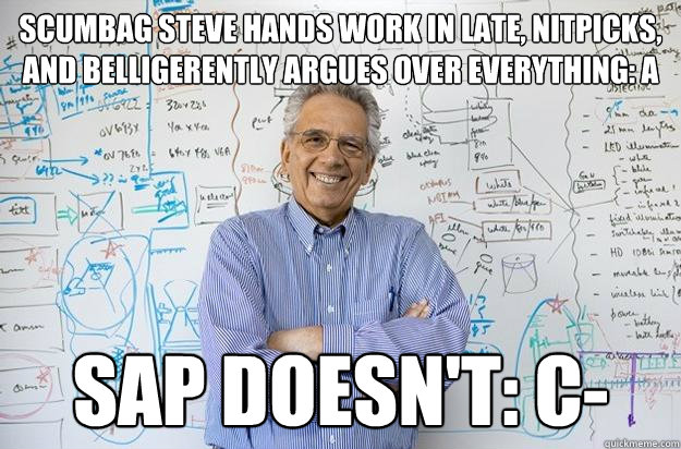 SCUMBAG STEVE HANDS WORK IN LATE, NITPICKS, AND BELLIGERENTLY ARGUES OVER EVERYTHING: A SAP DOESN'T: c-  Engineering Professor