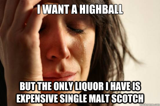 I want a highball but the only liquor I have is expensive single malt scotch - I want a highball but the only liquor I have is expensive single malt scotch  First World Problems