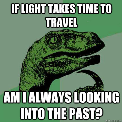 If light takes time to travel am i always looking into the past? - If light takes time to travel am i always looking into the past?  Philosoraptor