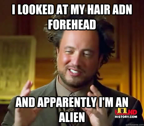 i looked at my hair adn forehead and apparently I'm an alien - i looked at my hair adn forehead and apparently I'm an alien  Ancient Aliens
