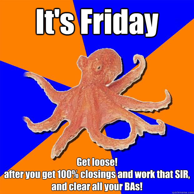 It's Friday Get loose!
after you get 100% closings and work that SIR, and clear all your BAs!  Online Diagnosis Octopus