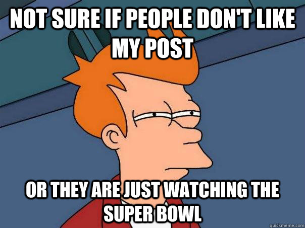 Not sure if people don't like my post or they are just watching the super bowl   Futurama Fry