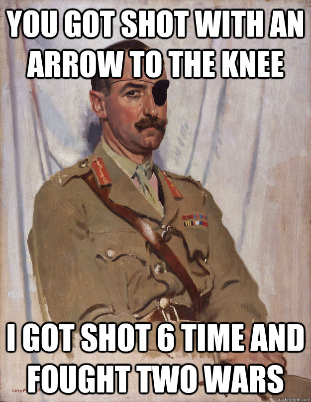 you got shot with an arrow to the knee  i got shot 6 time and fought two wars  