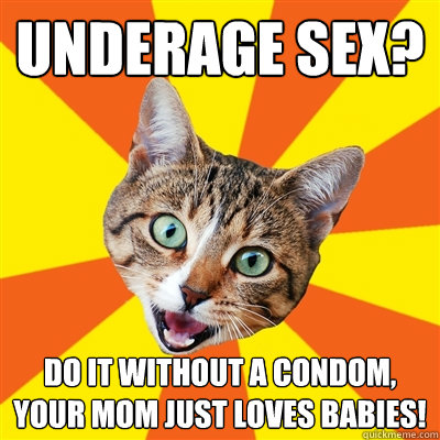 Underage sex? Do it without a condom, your mom just loves babies!  Bad Advice Cat