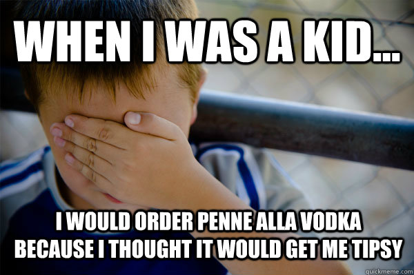 WHEN I WAS A KID... I would order penne alla vodka because i thought it would get me tipsy  Confession kid