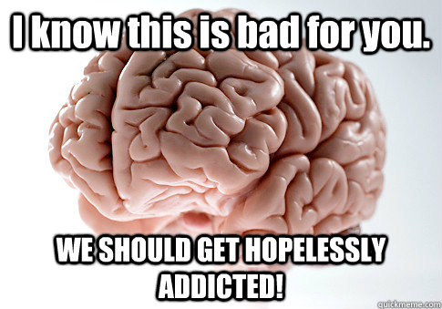 I know this is bad for you. WE SHOULD GET HOPELESSLY ADDICTED!   Scumbag Brain