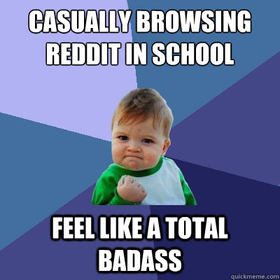 Casually browsing Reddit in School
  Feel like a total badass  Success Kid