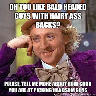 Oh you like bald headed guys with hairy ass backs?  Please, tell me more about how good you are at picking handsom guys  Condescending Wonka