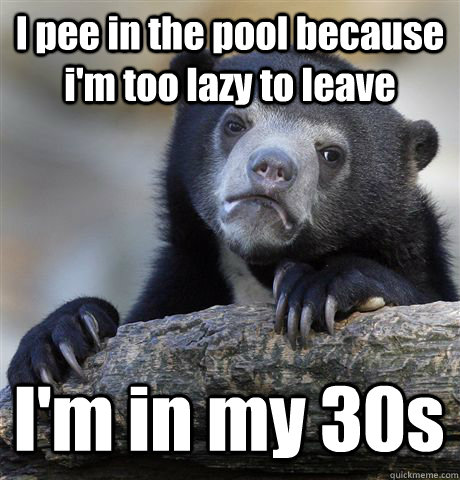 I pee in the pool because i'm too lazy to leave I'm in my 30s  Confession Bear