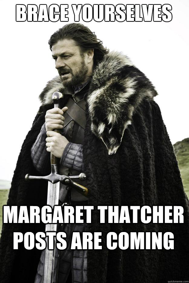 Brace yourselves Margaret Thatcher posts are coming  They are coming