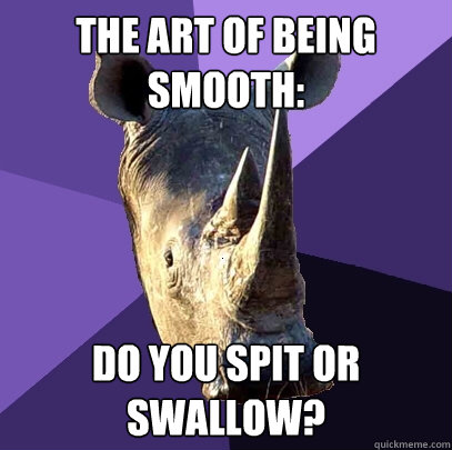 The art of being smooth: Do you spit or swallow?  Sexually Oblivious Rhino