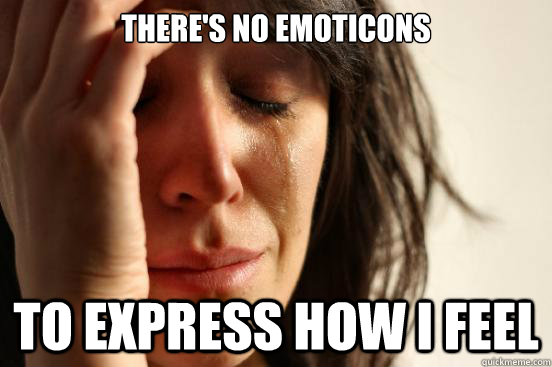 There's no emoticons To express how I feel  First World Problems