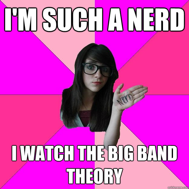 I'm such a nerd I watch The Big Band Theory  Idiot Nerd Girl