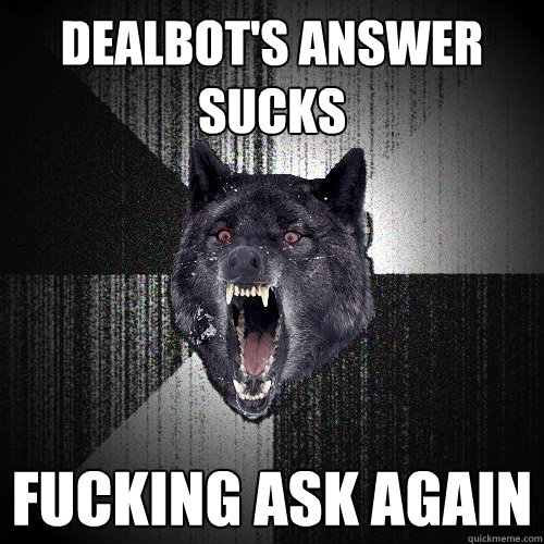 dealbot's answer sucks fucking ask again  Insanity Wolf