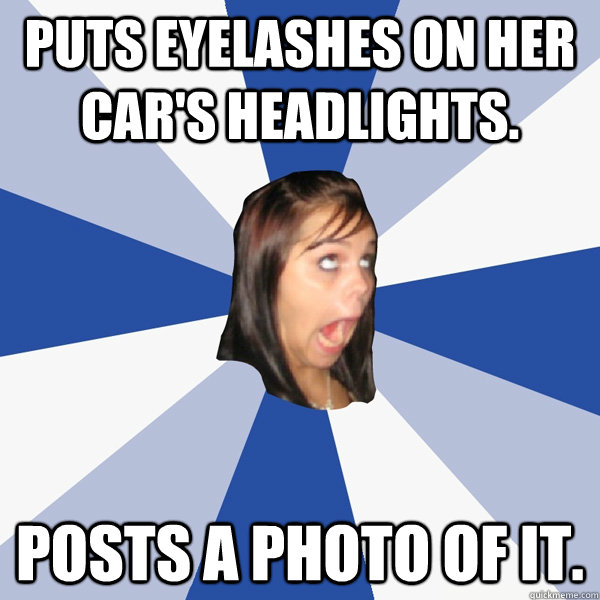 Puts eyelashes on her car's headlights. Posts a photo of it. - Puts eyelashes on her car's headlights. Posts a photo of it.  Annoying Facebook Girl