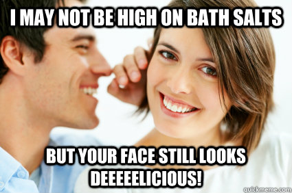 I may not be high on bath salts But your face still looks deeeeelicious!  Bad Pick-up line Paul