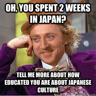 Oh, you spent 2 weeks in japan? Tell me more about how educated you are about japanese culture  Condescending Wonka