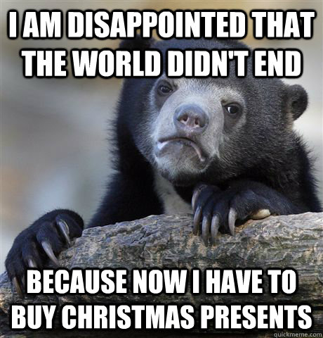 I am disappointed that the world didn't end because now I have to buy Christmas presents  Confession Bear