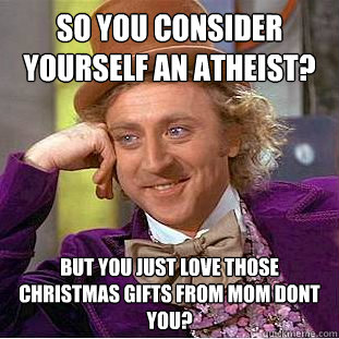 So You Consider Yourself An Atheist? But you just LOVE those Christmas gifts from mom dont you?  Condescending Wonka