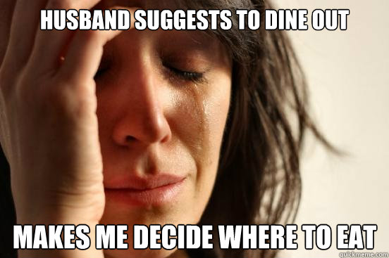 husband suggests to dine out makes me decide where to eat - husband suggests to dine out makes me decide where to eat  First World Problems