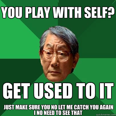 you play with self? get used to it just make sure you no let me catch you again I no need to see that  High Expectations Asian Father