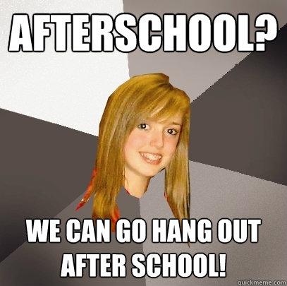 Afterschool? We can go hang out after school!  Musically Oblivious 8th Grader