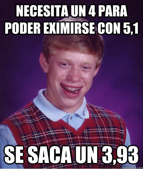 Necesita un 4 para poder eximirse con 5,1 Se saca un 3,93  Bad Luck Brian