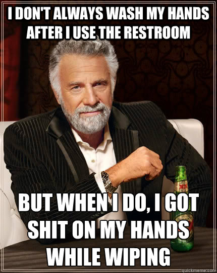 I don't always wash my hands after I use the restroom but when I do, I got shit on my hands while wiping  The Most Interesting Man In The World