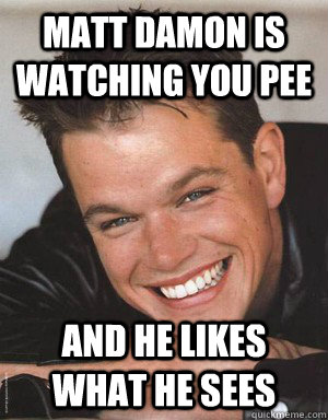 Matt Damon is watching you pee and he likes what he sees   