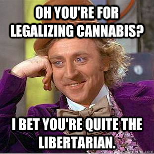 Oh you're for legalizing cannabis? I bet you're quite the libertarian. - Oh you're for legalizing cannabis? I bet you're quite the libertarian.  Condescending Wonka