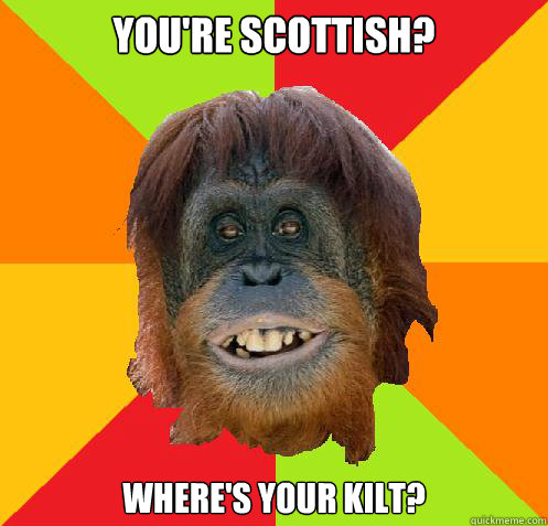 You're Scottish? Where's your Kilt?  Culturally Oblivious Orangutan