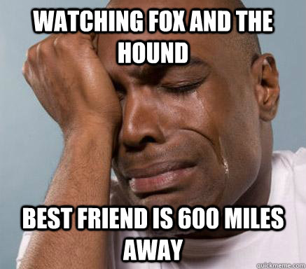Watching Fox and the hound best friend is 600 miles away  First World Guy Problems