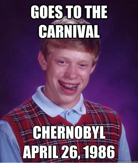 goes to the carnival Chernobyl
April 26, 1986  Bad Luck Brian