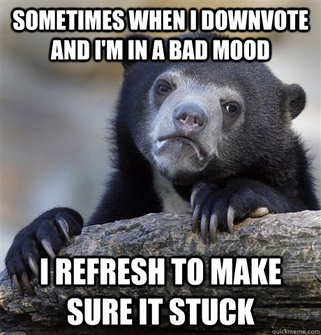 sometimes when i downvote and i'm in a bad mood I refresh to make sure it stuck - sometimes when i downvote and i'm in a bad mood I refresh to make sure it stuck  Confession Bear