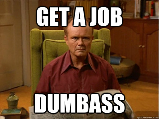 Get a job dumbass  Red Forman