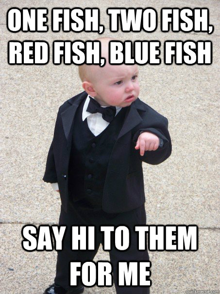 One fish, two fish, red fish, blue fish say hi to them for me  Baby Godfather