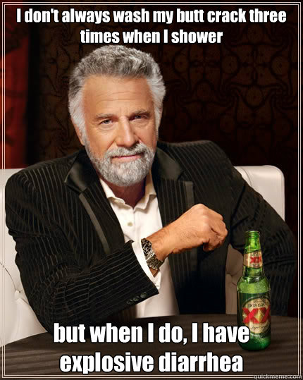 I don't always wash my butt crack three times when I shower but when I do, I have explosive diarrhea  The Most Interesting Man In The World