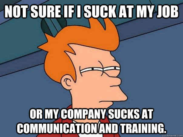 Not sure if I suck at my job or my company sucks at communication and training.  Futurama Fry