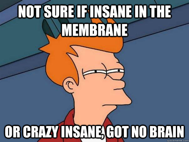 not sure if insane in the membrane or crazy insane, got no brain   Futurama Fry