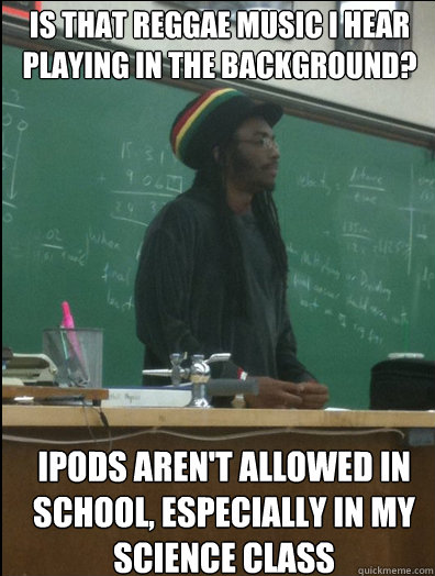 Is that reggae music I hear playing in the background? ipods aren't allowed in school, especially in my science class - Is that reggae music I hear playing in the background? ipods aren't allowed in school, especially in my science class  Rasta Science Teacher