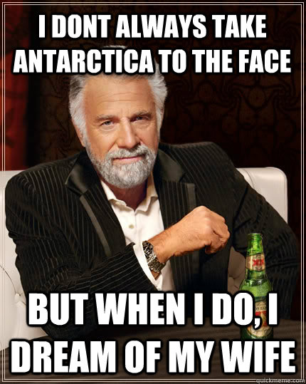 I dont always take antarctica to the face but when I do, I dream of my wife  The Most Interesting Man In The World