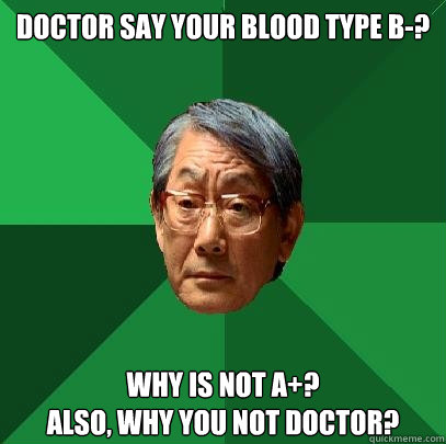 Doctor say your blood type B-? Why is not a+?
Also, why you not doctor?  High Expectations Asian Father