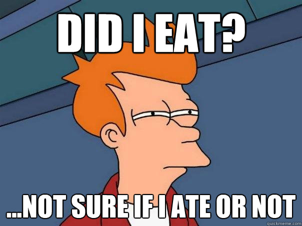 Did I eat? ...not sure if I ate or not  Futurama Fry