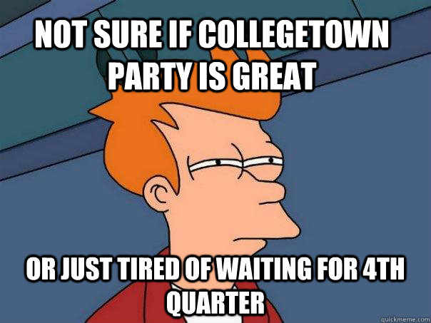 not sure if Collegetown party is great or just tired of waiting for 4th quarter - not sure if Collegetown party is great or just tired of waiting for 4th quarter  Futurama Fry