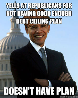 Yells at republicans for not having good enough debt ceiling plan Doesn't have plan  Scumbag Obama