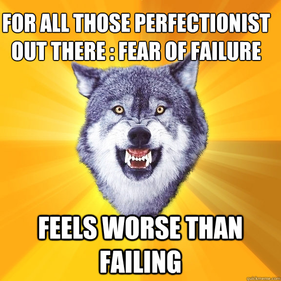 For All those perfectionist out there : Fear of failure Feels worse than failing - For All those perfectionist out there : Fear of failure Feels worse than failing  Courage Wolf