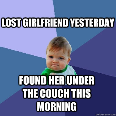 found her under the couch this morning Lost girlfriend yesterday - found her under the couch this morning Lost girlfriend yesterday  Success Kid